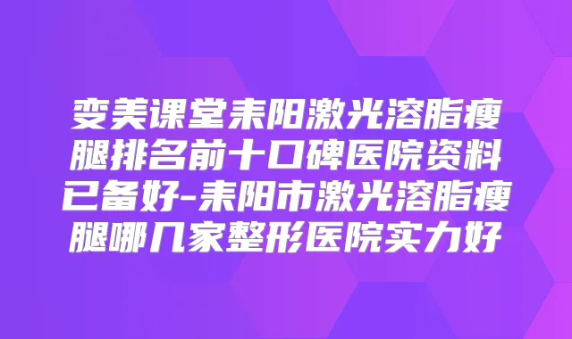 变美课堂耒阳激光溶脂瘦腿排名前十口碑医院资料已备好-耒阳市激光溶脂瘦腿哪几家整形医院实力好