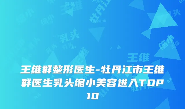 王维群整形医生-牡丹江市王维群医生乳头缩小美容进入TOP10