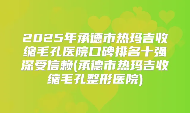 2025年承德市热玛吉收缩毛孔医院口碑排名十强深受信赖(承德市热玛吉收缩毛孔整形医院)