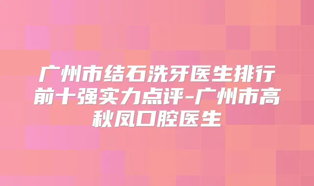 广州市结石洗牙医生排行前十强实力点评-广州市高秋凤口腔医生