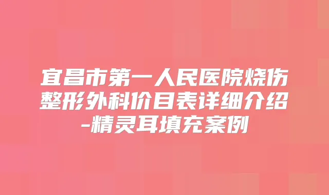宜昌市第一人民医院烧伤整形外科价目表详细介绍-填充案例