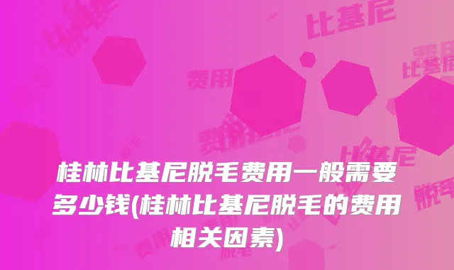 桂林比基尼脱毛费用一般需要多少钱(桂林比基尼脱毛的费用相关因素)