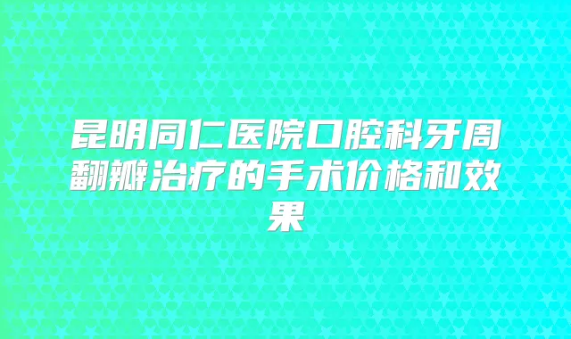 昆明同仁医院口腔科牙周翻瓣的手术价格和效果