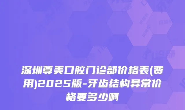 深圳尊美口腔门诊部价格表(费用)2025版-牙齿结构异常价格要多少啊
