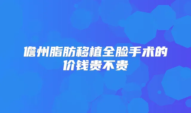 儋州脂肪移植全脸手术的价钱贵不贵