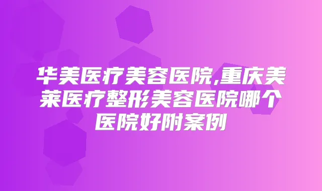 华美医疗美容医院,重庆美莱医疗整形美容医院哪个医院好附案例