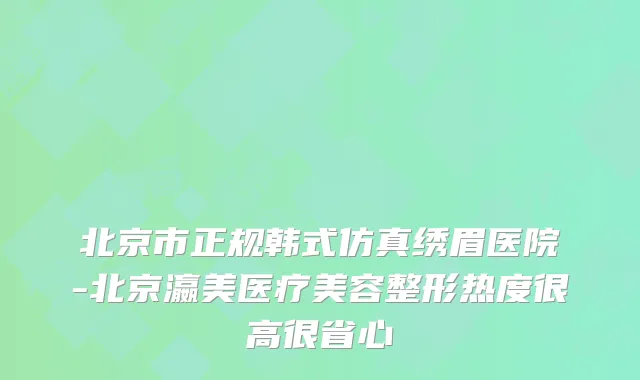 北京市正规韩式仿真绣眉医院-北京瀛美医疗美容整形热度很高很省心