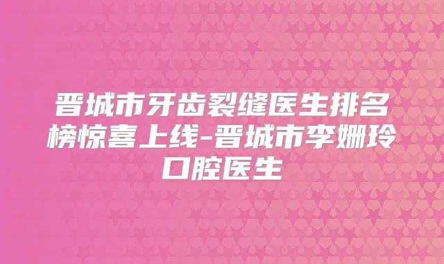 晋城市牙齿裂缝医生排名榜惊喜上线-晋城市李姗玲口腔医生