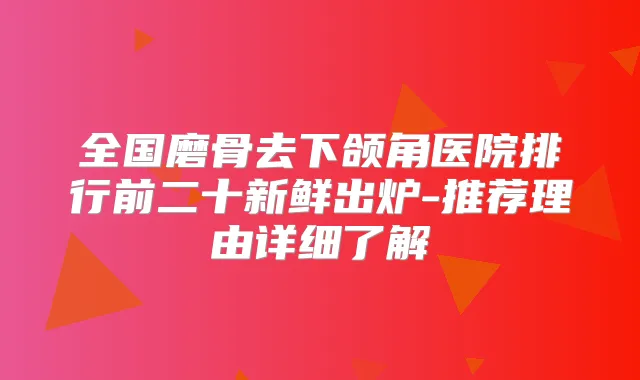 全国磨骨去下颌角医院排行前二十新鲜出炉-推荐理由详细了解