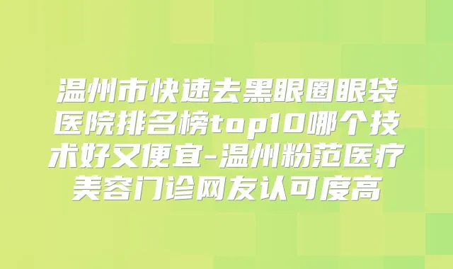 温州市快速去黑眼圈眼袋医院排名榜top10哪个技术好又便宜-温州粉范医疗美容门诊网友认可度高