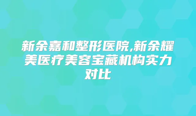 新余嘉和整形医院,新余耀美医疗美容宝藏机构实力对比