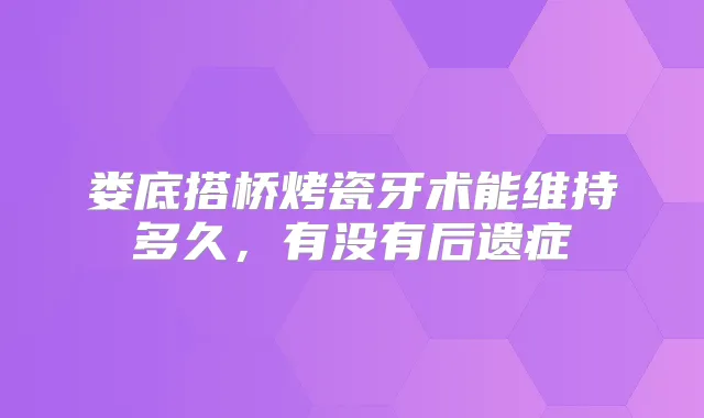 娄底搭桥烤瓷牙术能维持多久,有没有后遗症
