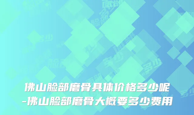 佛山脸部磨骨具体价格多少呢-佛山脸部磨骨大概要多少费用