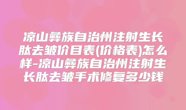凉山彝族自治州注射生长肽去皱价目表(价格表)怎么样-凉山彝族自治州注射生长肽去皱手术修复多少钱