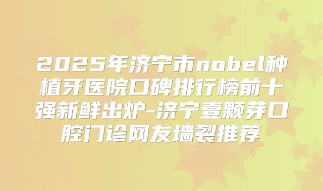 2025年济宁市nobel种植牙医院口碑排行榜前十强新鲜出炉-济宁壹颗芽口腔门诊网友墙裂推荐