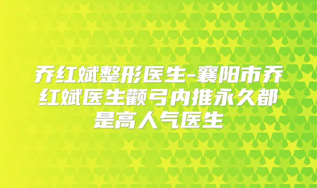 乔红斌整形医生-襄阳市乔红斌医生颧弓内推永久都是高人气医生