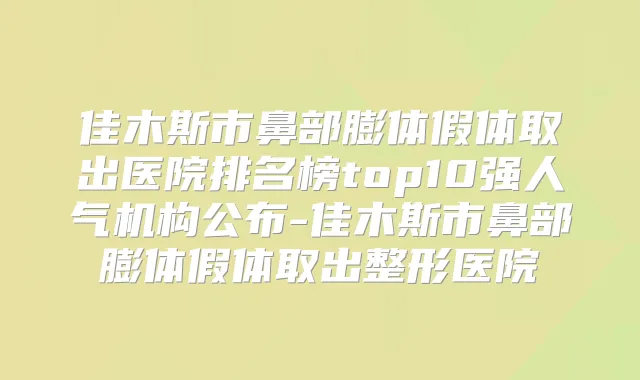 佳木斯市鼻部膨体假体取出医院排名榜top10强人气机构公布-佳木斯市鼻部膨体假体取出整形医院