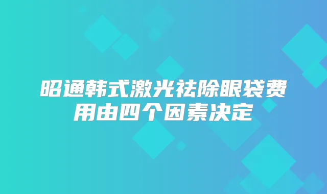 昭通韩式激光祛除眼袋费用由四个因素决定