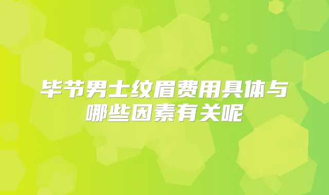 毕节男士纹眉费用具体与哪些因素有关呢