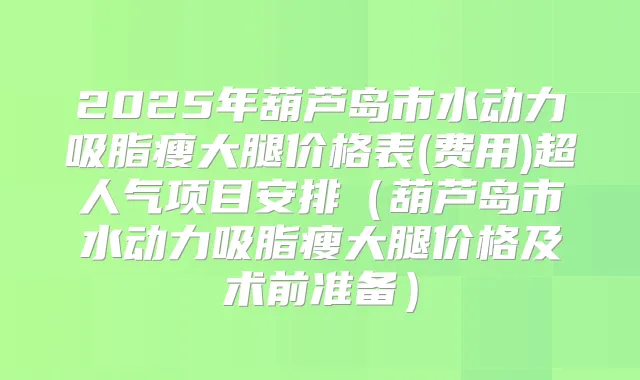 2025年葫芦岛市水动力吸脂瘦大腿价格表(费用)超人气项目安排(葫芦岛市水动力吸脂瘦大腿价格及术前准备)