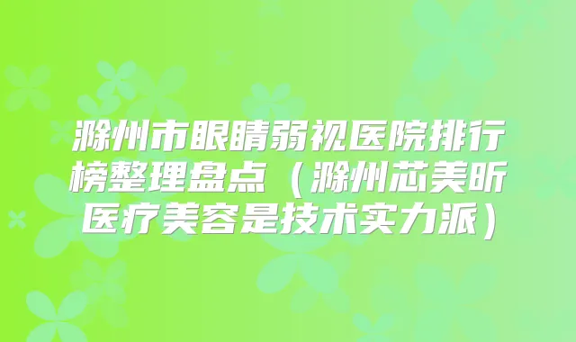 滁州市眼睛弱视医院排行榜整理盘点(滁州芯美昕医疗美容是技术实力派)