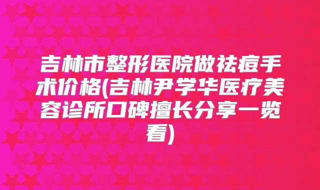 吉林市整形医院做祛痘手术价格(吉林尹学华医疗美容诊所口碑擅长分享一览看)