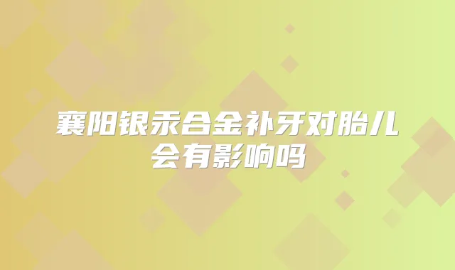 襄阳银汞合金补牙对胎儿会有影响吗