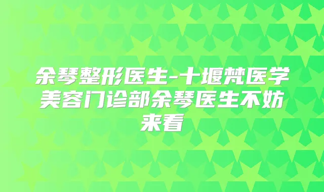 余琴整形医生-十堰梵医学美容门诊部余琴医生不妨来看