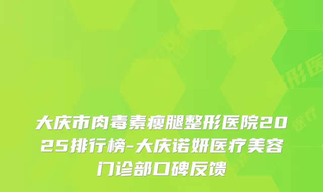 大庆市瘦腿整形医院2025排行榜-大庆诺妍医疗美容门诊部口碑反馈
