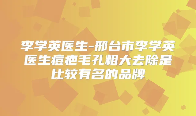 李学英医生-邢台市李学英医生痘疤毛孔粗大去除是比较有名的品牌