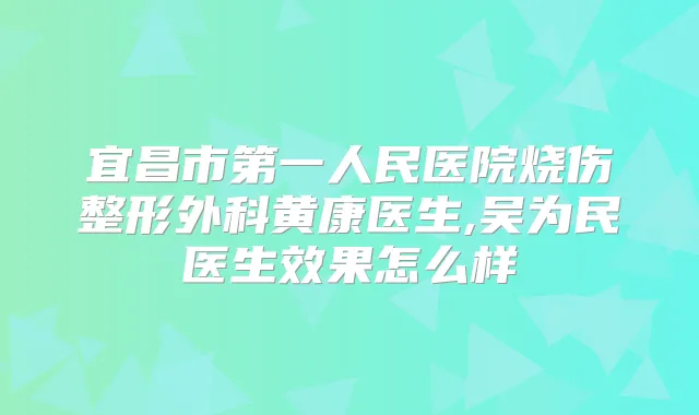 宜昌市第一人民医院烧伤整形外科黄康医生,吴为民医生效果怎么样
