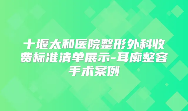 十堰太和医院整形外科收费标准清单展示-耳廓整容手术案例