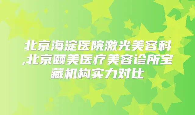 北京海淀医院激光美容科,北京颐美医疗美容诊所宝藏机构实力对比