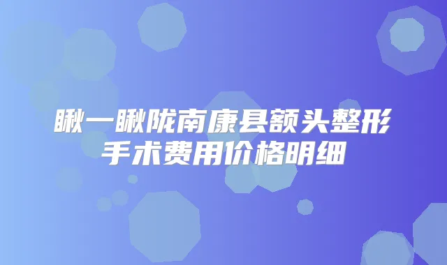 瞅一瞅陇南康县额头整形手术费用价格明细