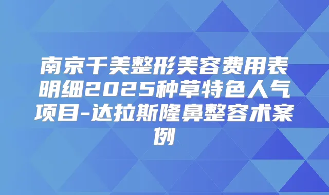 南京千美整形美容费用表明细2025种草特色人气项目-达拉斯隆鼻整容术案例