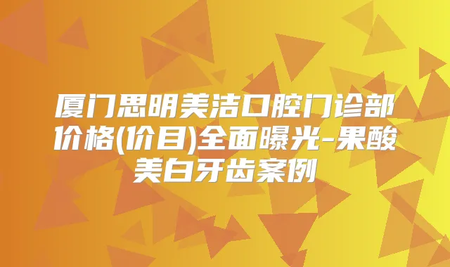 厦门思明美洁口腔门诊部价格(价目)全面曝光-果酸美白牙齿案例