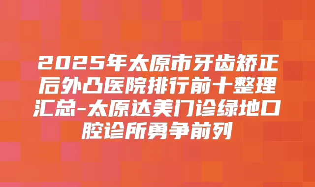2025年太原市牙齿矫正后外凸医院排行前十整理汇总-太原达美门诊绿地口腔诊所勇争前列