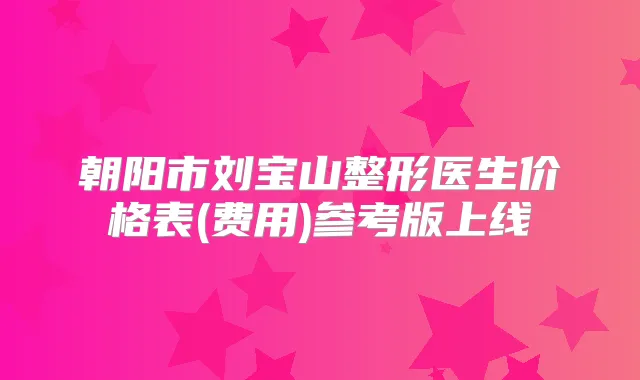 朝阳市刘宝山整形医生价格表(费用)参考版上线