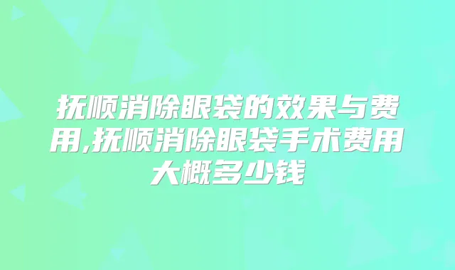 抚顺消除眼袋的效果与费用,抚顺消除眼袋手术费用大概多少钱