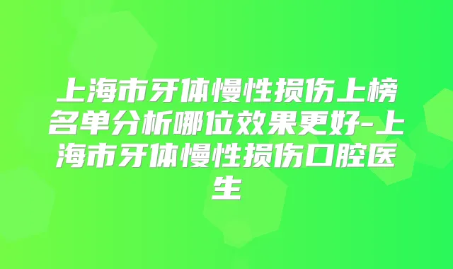 上海市牙体慢性损伤上榜名单分析哪位效果更好-上海市牙体慢性损伤口腔医生