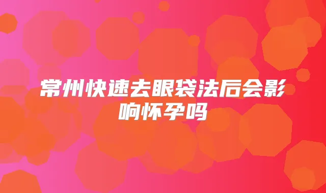 常州快速去眼袋法后会影响怀孕吗