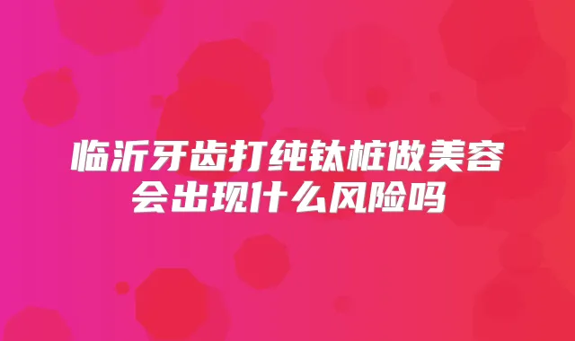 临沂牙齿打纯钛桩做美容会出现什么风险吗
