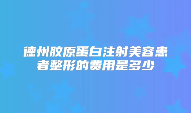 德州胶原蛋白注射美容患者整形的费用是多少