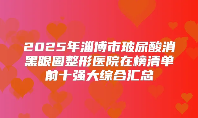 2025年淄博市玻尿酸消黑眼圈整形医院在榜清单前十强大综合汇总