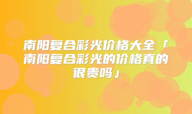 南阳复合彩光价格大全「南阳复合彩光的价格真的很贵吗」