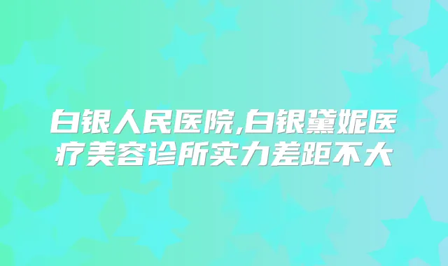 白银人民医院,白银黛妮医疗美容诊所实力差距不大