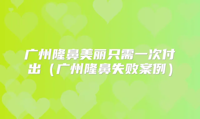 广州隆鼻美丽只需一次付出（广州隆鼻失败案例）