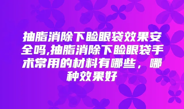 抽脂消除下睑眼袋效果安全吗,抽脂消除下睑眼袋手术常用的材料有哪些，哪种效果好