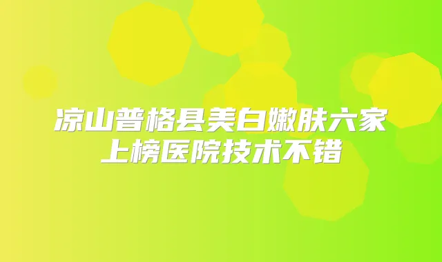凉山普格县美白嫩肤六家上榜医院技术不错
