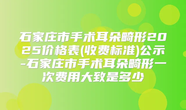 石家庄市手术耳朵畸形2025价格表(收费标准)公示-石家庄市手术耳朵畸形一次费用大致是多少